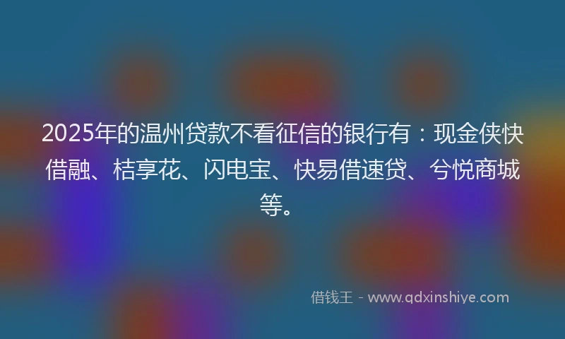 2025年的温州贷款不看征信的银行有：现金侠快借融、桔享花、闪电宝、快易借速贷、兮悦商城等。