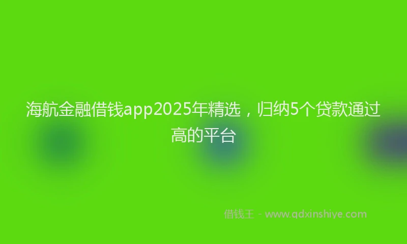 海航金融借钱app2025年精选，归纳5个贷款通过高的平台