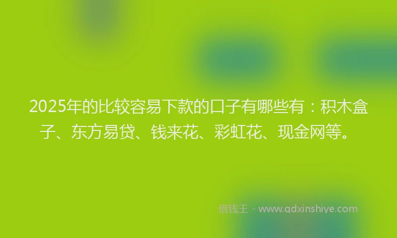 2025年的比较容易下款的口子有哪些有：积木盒子、东方易贷、钱来花、彩虹花、现金网等。
