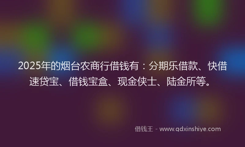 2025年的烟台农商行借钱有：分期乐借款、快借速贷宝、借钱宝盒、现金侠士、陆金所等。