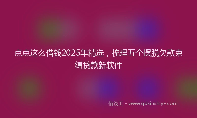 点点这么借钱2025年精选，梳理五个摆脱欠款束缚贷款新软件