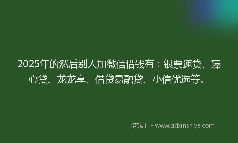 2025年的然后别人加微信借钱有：银票速贷、臻心贷、龙龙享、借贷易融贷、小信优选等。