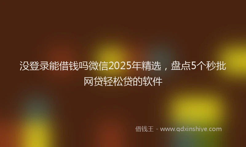 没登录能借钱吗微信2025年精选，盘点5个秒批网贷轻松贷的软件
