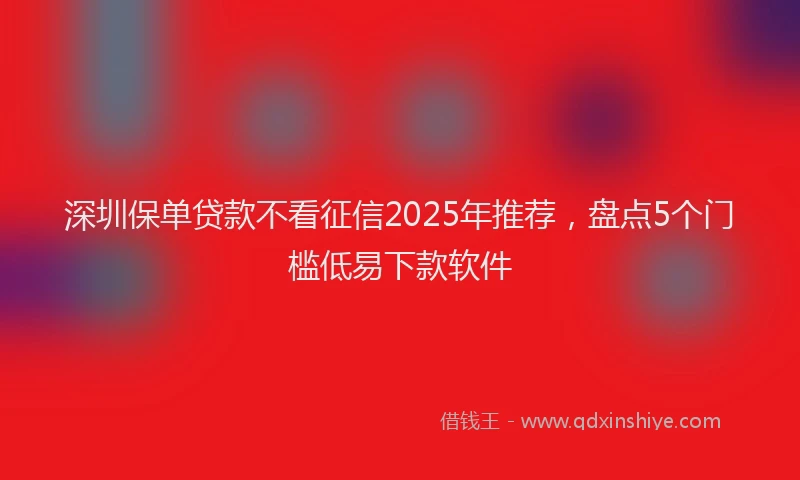 深圳保单贷款不看征信2025年推荐，盘点5个门槛低易下款软件