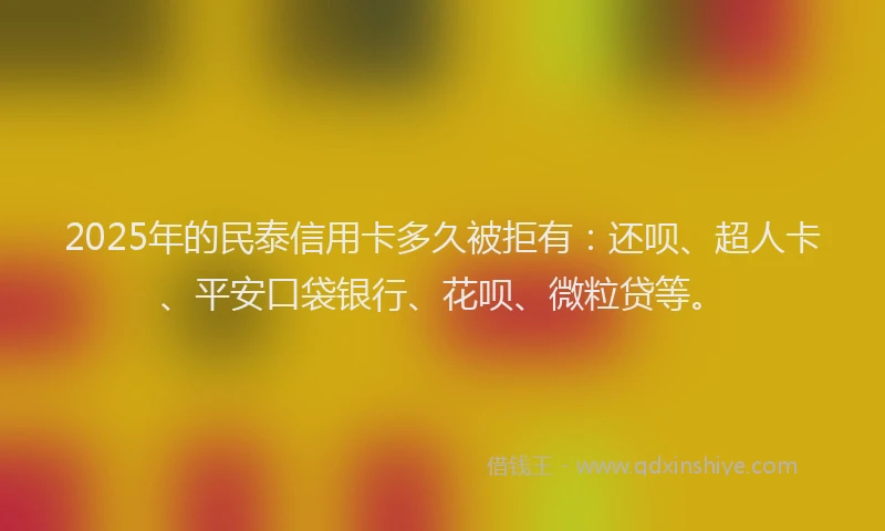 2025年的民泰信用卡多久被拒有：还呗、超人卡、平安口袋银行、花呗、微粒贷等。