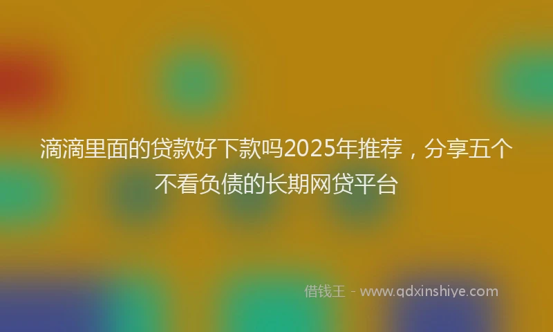 滴滴里面的贷款好下款吗2025年推荐，分享五个不看负债的长期网贷平台
