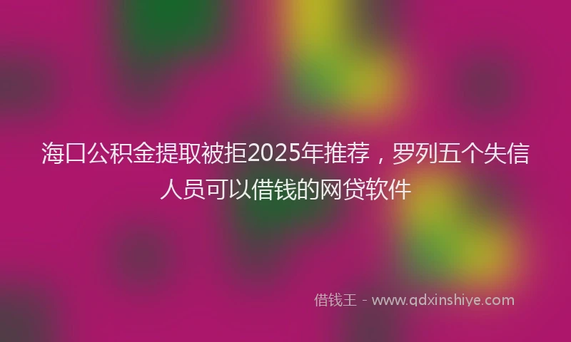 海口公积金提取被拒2025年推荐，罗列五个失信人员可以借钱的网贷软件