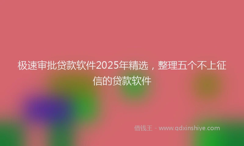 极速审批贷款软件2025年精选，整理五个不上征信的贷款软件