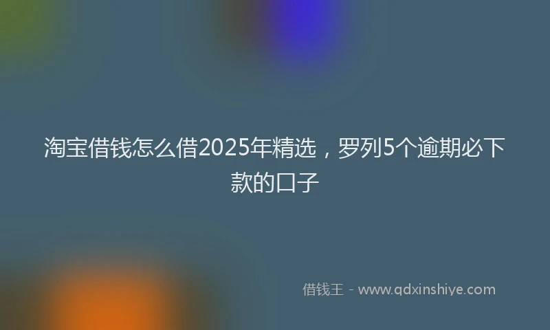 淘宝借钱怎么借2025年精选，罗列5个逾期必下款的口子