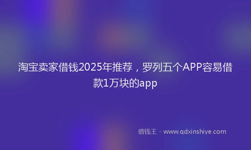淘宝卖家借钱2025年推荐，罗列五个APP容易借款1万块的app