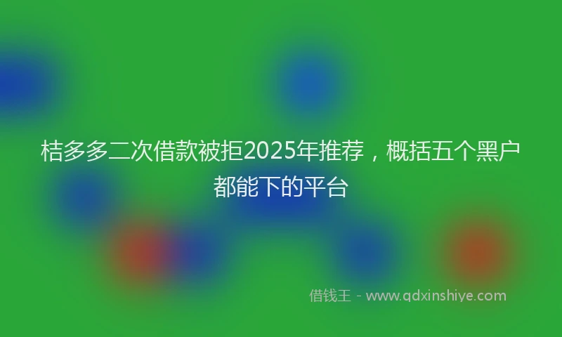 桔多多二次借款被拒2025年推荐，概括五个黑户都能下的平台