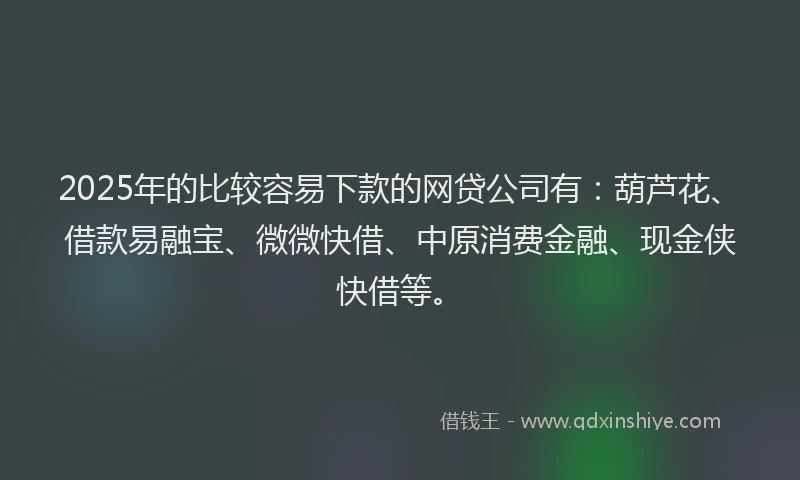 2025年的比较容易下款的网贷公司有：葫芦花、借款易融宝、微微快借、中原消费金融、现金侠快借等。