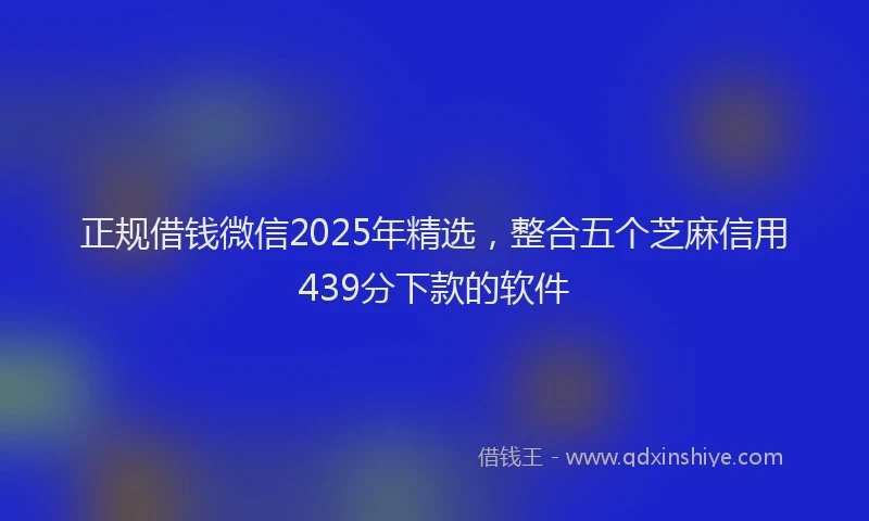 正规借钱微信2025年精选，整合五个芝麻信用439分下款的软件