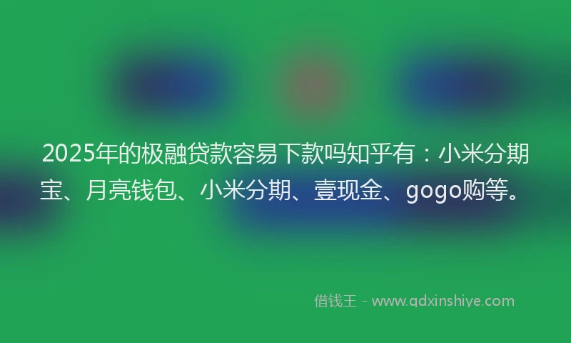 2025年的极融贷款容易下款吗知乎有：小米分期宝、月亮钱包、小米分期、壹现金、gogo购等。