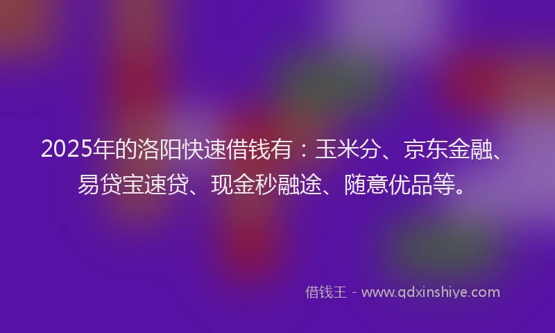 2025年的洛阳快速借钱有：玉米分、京东金融、易贷宝速贷、现金秒融途、随意优品等。