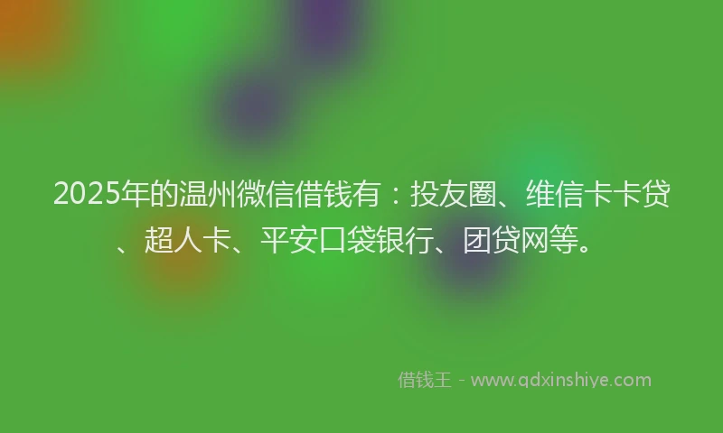 2025年的温州微信借钱有：投友圈、维信卡卡贷、超人卡、平安口袋银行、团贷网等。