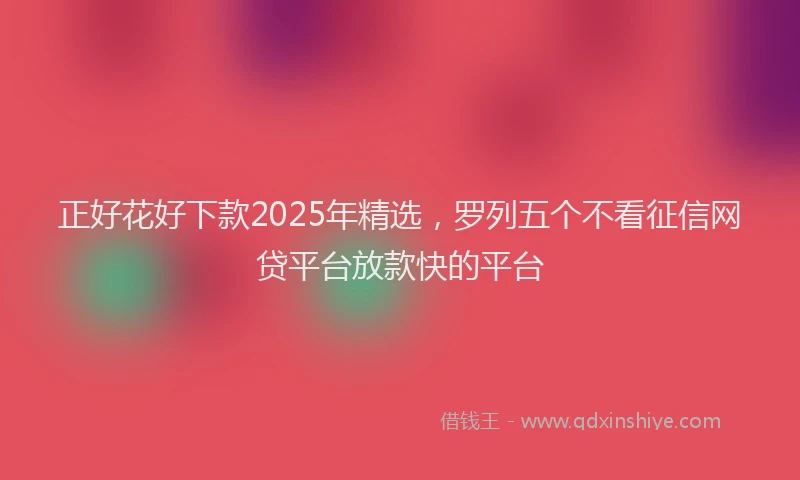 正好花好下款2025年精选，罗列五个不看征信网贷平台放款快的平台