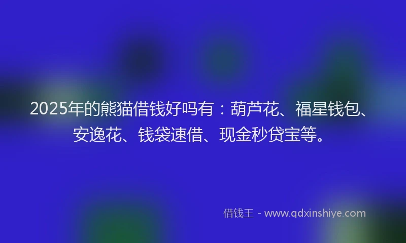 2025年的熊猫借钱好吗有：葫芦花、福星钱包、安逸花、钱袋速借、现金秒贷宝等。