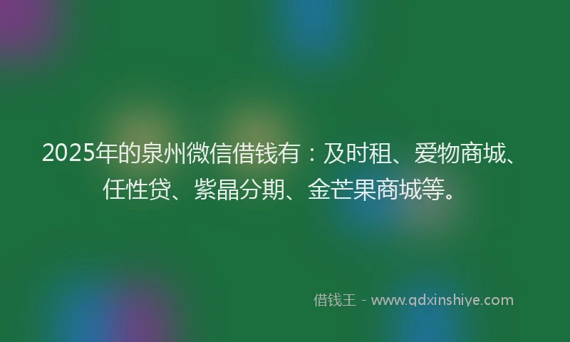 2025年的泉州微信借钱有：及时租、爱物商城、任性贷、紫晶分期、金芒果商城等。