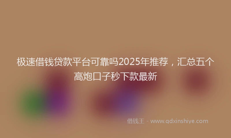 极速借钱贷款平台可靠吗2025年推荐，汇总五个高炮口子秒下款最新