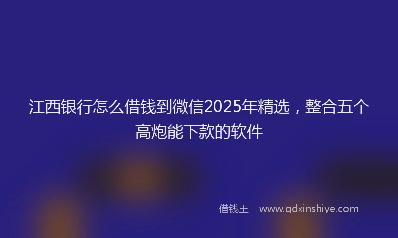 江西银行怎么借钱到微信2025年精选，整合五个高炮能下款的软件