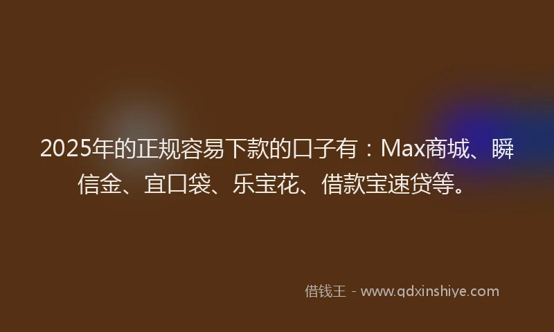 2025年的正规容易下款的口子有：Max商城、瞬信金、宜口袋、乐宝花、借款宝速贷等。