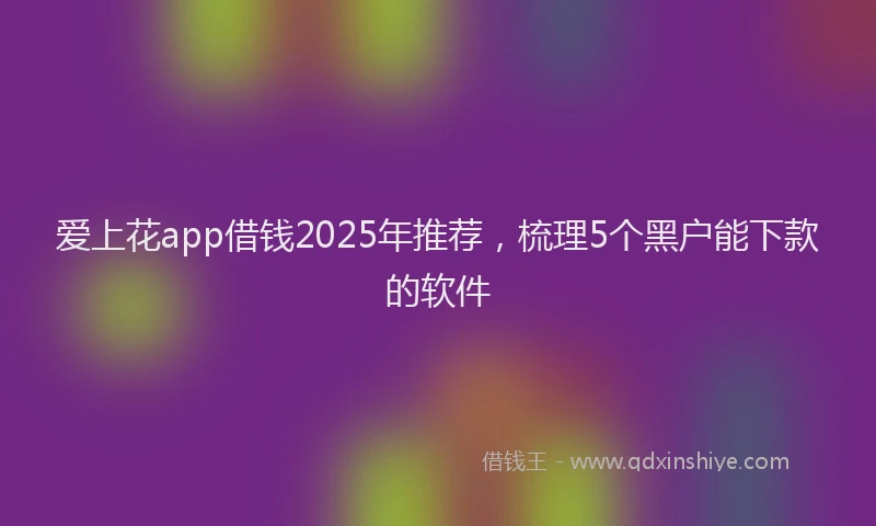 爱上花app借钱2025年推荐，梳理5个黑户能下款的软件