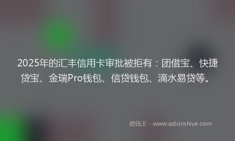2025年的汇丰信用卡审批被拒有：团借宝、快捷贷宝、金瑞Pro钱包、信贷钱包、滴水易贷等。