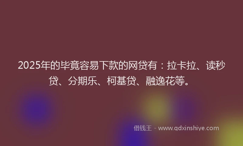 2025年的毕竟容易下款的网贷有：拉卡拉、读秒贷、分期乐、柯基贷、融逸花等。