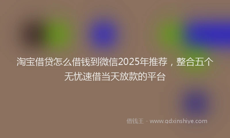 淘宝借贷怎么借钱到微信2025年推荐，整合五个无忧速借当天放款的平台