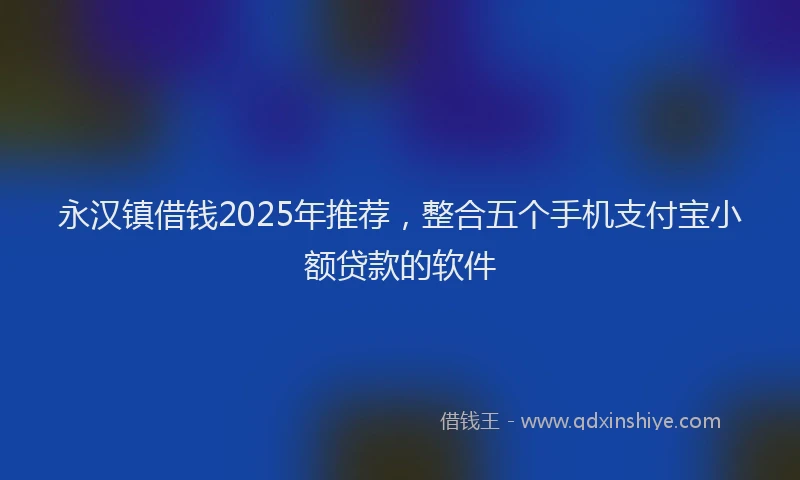 永汉镇借钱2025年推荐，整合五个手机支付宝小额贷款的软件