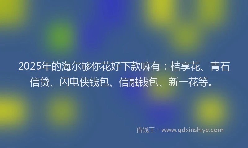 2025年的海尔够你花好下款嘛有：桔享花、青石信贷、闪电侠钱包、信融钱包、新一花等。