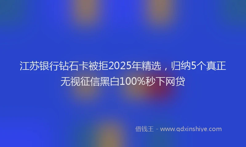 江苏银行钻石卡被拒2025年精选，归纳5个真正无视征信黑白100%秒下网贷