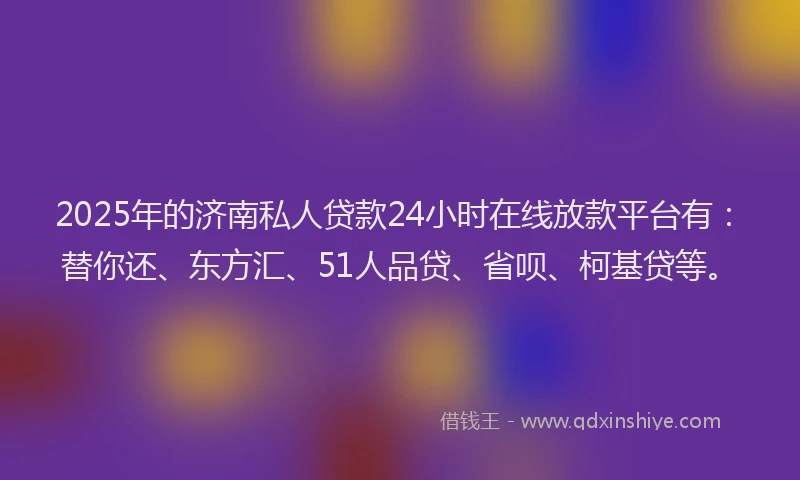 2025年的济南私人贷款24小时在线放款平台有：替你还、东方汇、51人品贷、省呗、柯基贷等。