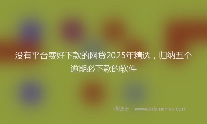 没有平台费好下款的网贷2025年精选，归纳五个逾期必下款的软件