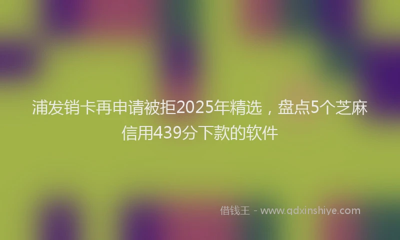 浦发销卡再申请被拒2025年精选，盘点5个芝麻信用439分下款的软件