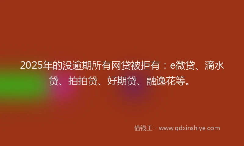 2025年的没逾期所有网贷被拒有：e微贷、滴水贷、拍拍贷、好期贷、融逸花等。