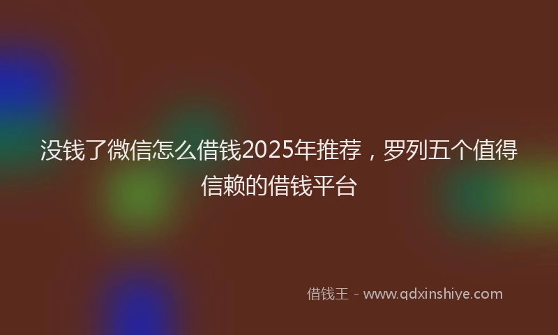没钱了微信怎么借钱2025年推荐，罗列五个值得信赖的借钱平台