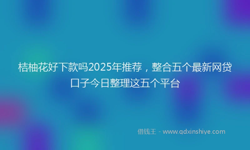桔柚花好下款吗2025年推荐，整合五个最新网贷口子今日整理这五个平台