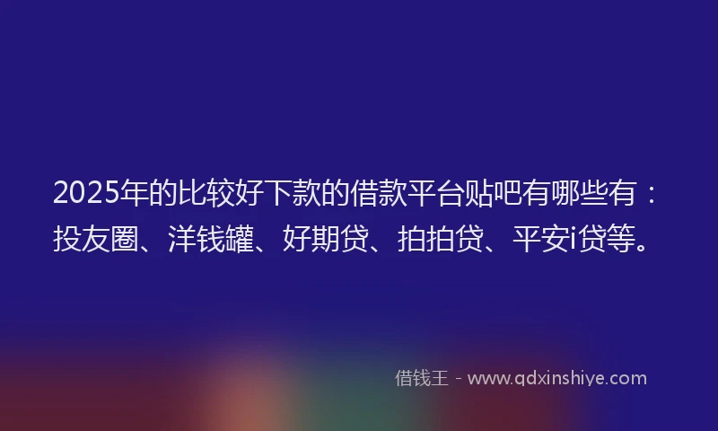 2025年的比较好下款的借款平台贴吧有哪些有：投友圈、洋钱罐、好期贷、拍拍贷、平安i贷等。