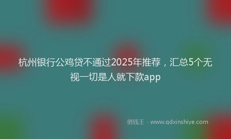 杭州银行公鸡贷不通过2025年推荐，汇总5个无视一切是人就下款app