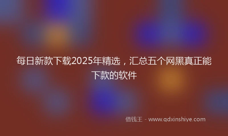 每日新款下载2025年精选，汇总五个网黑真正能下款的软件