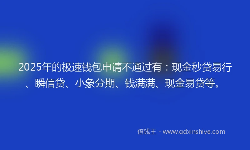 2025年的极速钱包申请不通过有：现金秒贷易行、瞬信贷、小象分期、钱满满、现金易贷等。
