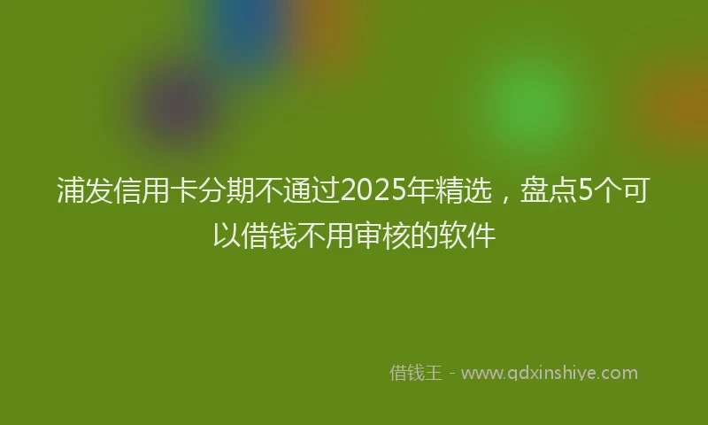 浦发信用卡分期不通过2025年精选，盘点5个可以借钱不用审核的软件