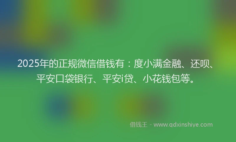 2025年的正规微信借钱有：度小满金融、还呗、平安口袋银行、平安i贷、小花钱包等。