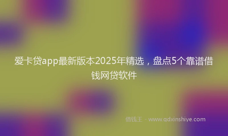 爱卡贷app最新版本2025年精选，盘点5个靠谱借钱网贷软件