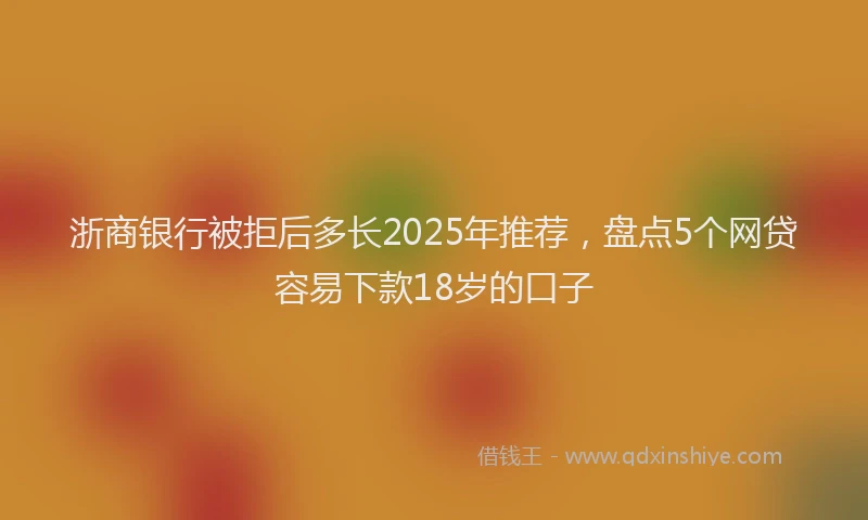 浙商银行被拒后多长2025年推荐，盘点5个网贷容易下款18岁的口子