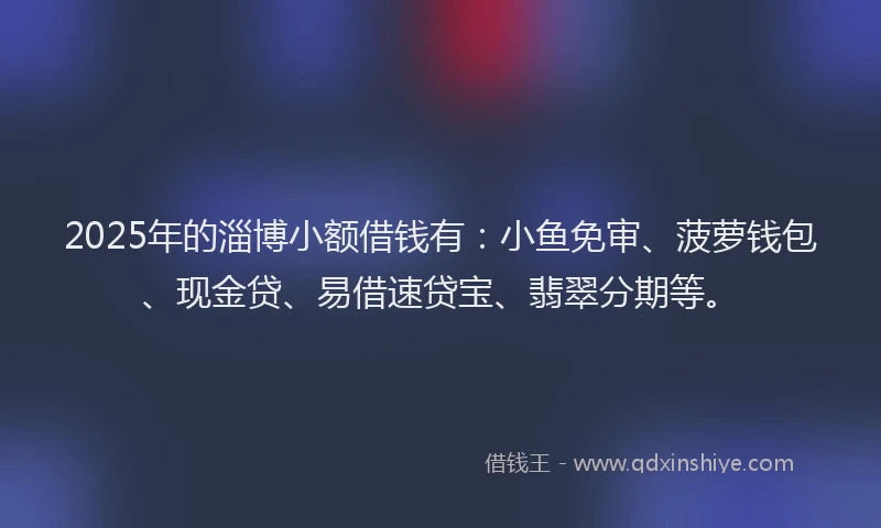 2025年的淄博小额借钱有：小鱼免审、菠萝钱包、现金贷、易借速贷宝、翡翠分期等。