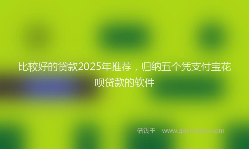 比较好的贷款2025年推荐，归纳五个凭支付宝花呗贷款的软件