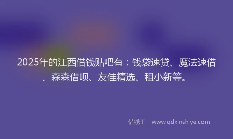 2025年的江西借钱贴吧有：钱袋速贷、魔法速借、森森借呗、友佳精选、租小新等。